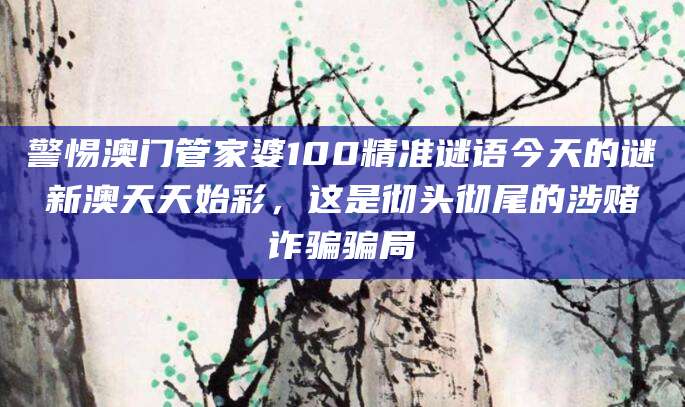 警惕澳门管家婆100精准谜语今天的谜新澳天天始彩,这是彻头彻尾的涉赌诈骗骗局