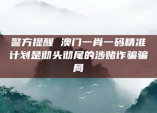 警方提醒 澳门一肖一码精准计划是彻头彻尾的涉赌诈骗骗局