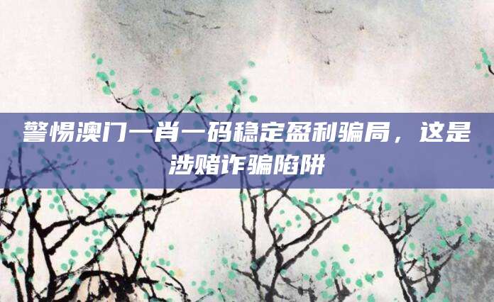 警惕澳门一肖一码稳定盈利骗局，这是涉赌诈骗陷阱