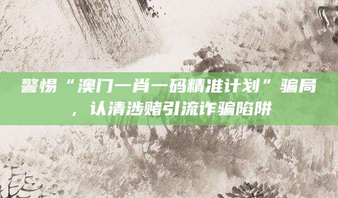 警惕“澳门一肖一码精准计划”骗局,认清涉赌引流诈骗陷阱