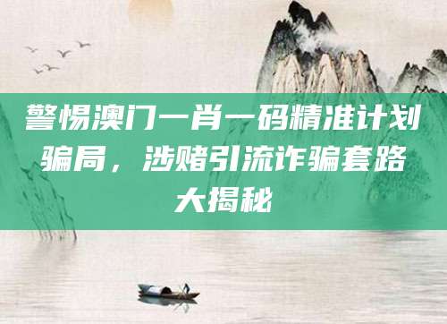 警惕澳门一肖一码精准计划骗局，涉赌引流诈骗套路大揭秘