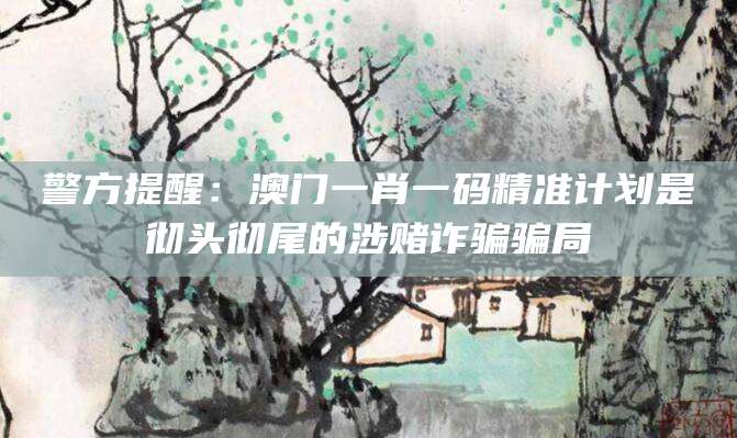 警方提醒：澳门一肖一码精准计划是彻头彻尾的涉赌诈骗骗局