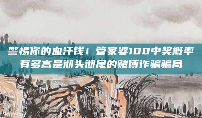 警惕你的血汗钱！管家婆100中奖概率有多高是彻头彻尾的赌博诈骗骗局