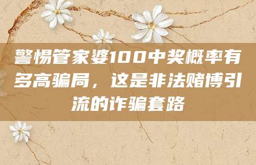 警惕管家婆100中奖概率有多高骗局，这是非法赌博引流的诈骗套路