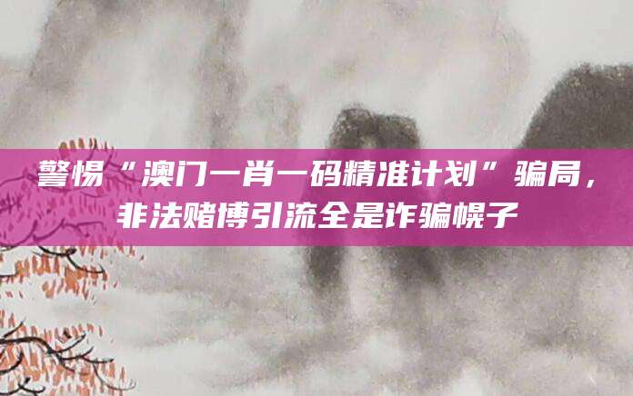 警惕“澳门一肖一码精准计划”骗局,非法赌博引流全是诈骗幌子