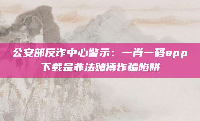 公安部反诈中心警示：一肖一码app下载是非法赌博诈骗陷阱