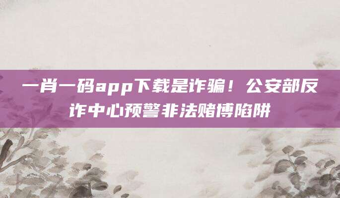一肖一码app下载是诈骗！公安部反诈中心预警非法赌博陷阱