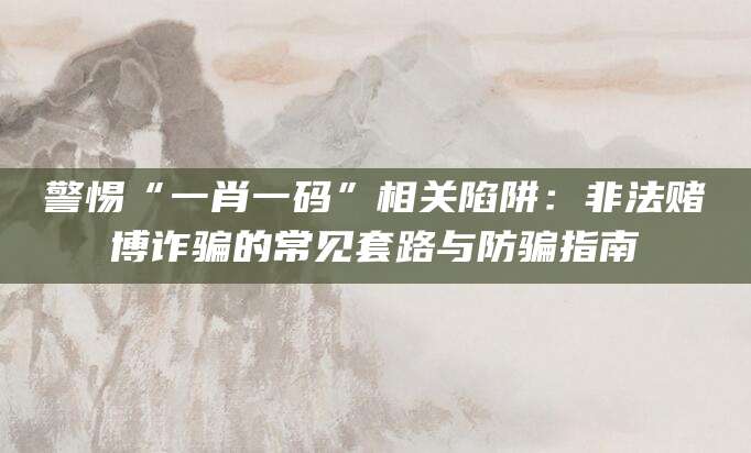 警惕“一肖一码”相关陷阱：非法赌博诈骗的常见套路与防骗指南