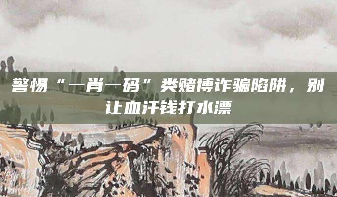 警惕“一肖一码”类赌博诈骗陷阱，别让血汗钱打水漂