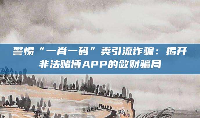 警惕“一肖一码”类引流诈骗：揭开非法赌博APP的敛财骗局