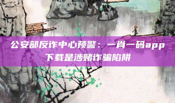 公安部反诈中心预警:一肖一码app下载是涉赌诈骗陷阱