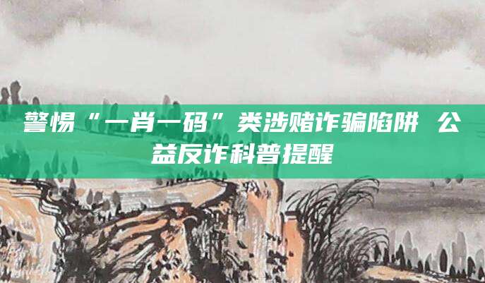 警惕“一肖一码”类涉赌诈骗陷阱 公益反诈科普提醒