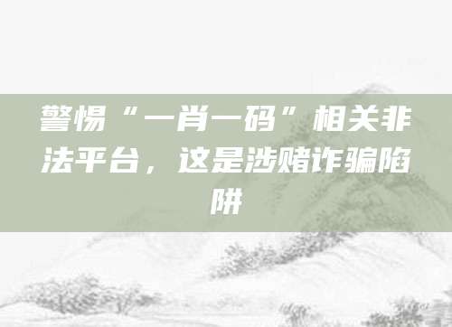 警惕“一肖一码”相关非法平台,这是涉赌诈骗陷阱