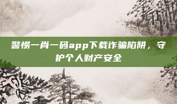 警惕一肖一码app下载诈骗陷阱,守护个人财产安全