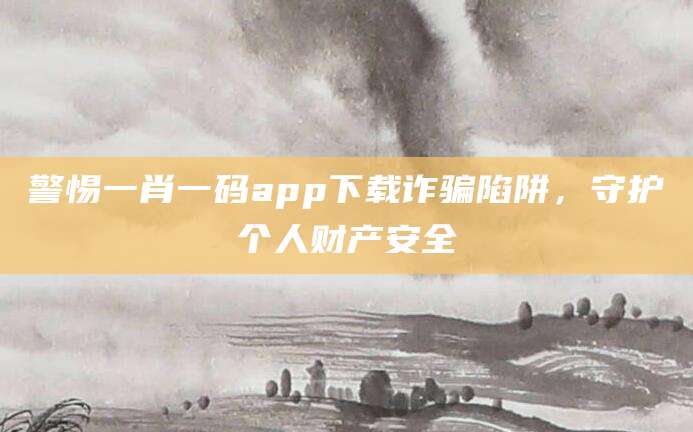 警惕一肖一码app下载诈骗陷阱,守护个人财产安全