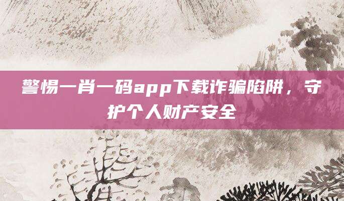 警惕一肖一码app下载诈骗陷阱,守护个人财产安全