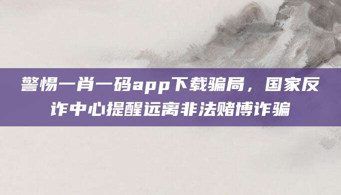 警惕一肖一码app下载骗局,国家反诈中心提醒远离非法赌博诈骗