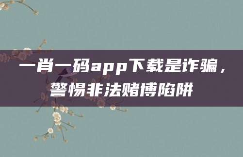 一肖一码app下载是诈骗,警惕非法赌博陷阱