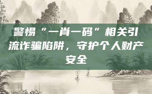警惕“一肖一码”相关引流诈骗陷阱,守护个人财产安全