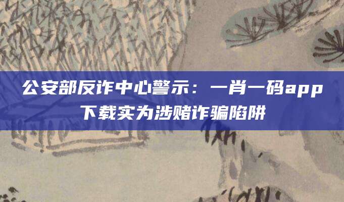 公安部反诈中心警示：一肖一码app下载实为涉赌诈骗陷阱
