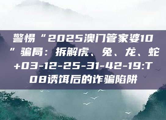警惕“2025澳门管家婆10”骗局:拆解虎、兔、龙、蛇+03-12-25-31-42-19:T08诱饵后的诈骗陷阱