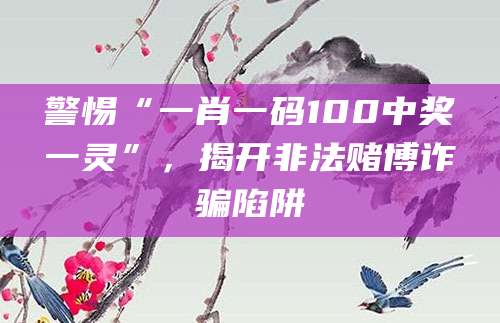 警惕“一肖一码100中奖一灵”，揭开非法赌博诈骗陷阱