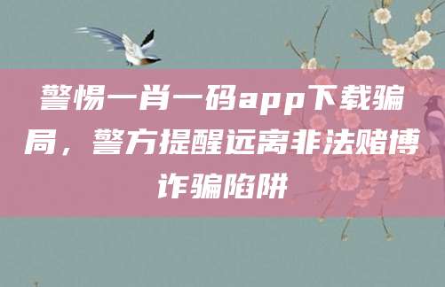 警惕一肖一码app下载骗局,警方提醒远离非法赌博诈骗陷阱