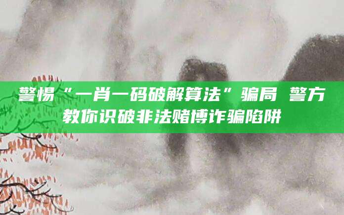 警惕“一肖一码破解算法”骗局 警方教你识破非法赌博诈骗陷阱