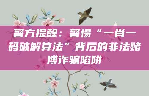 警方提醒：警惕“一肖一码破解算法”背后的非法赌博诈骗陷阱