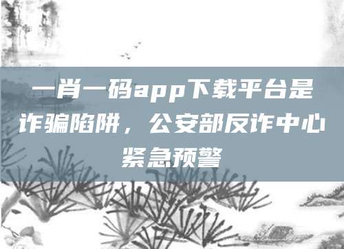 一肖一码app下载平台是诈骗陷阱，公安部反诈中心紧急预警