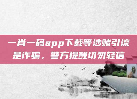 一肖一码app下载等涉赌引流是诈骗,警方提醒切勿轻信