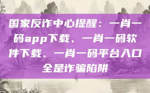 国家反诈中心提醒：一肖一码app下载、一肖一码软件下载、一肖一码平台入口全是诈骗陷阱