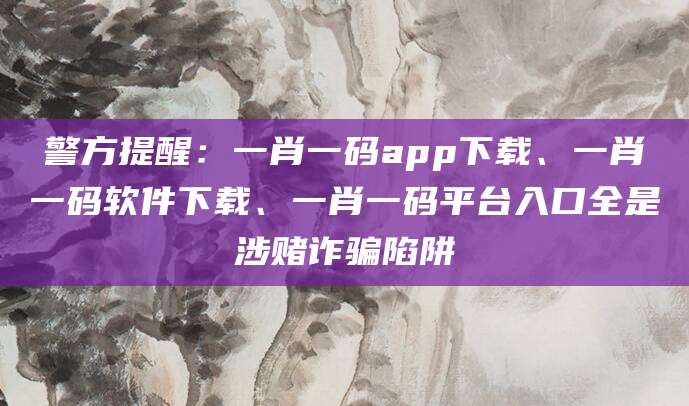 警方提醒：一肖一码app下载、一肖一码软件下载、一肖一码平台入口全是涉赌诈骗陷阱
