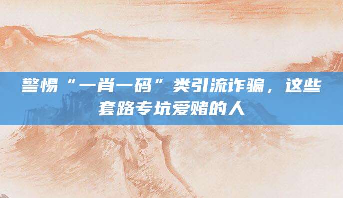 警惕“一肖一码”类引流诈骗,这些套路专坑爱赌的人