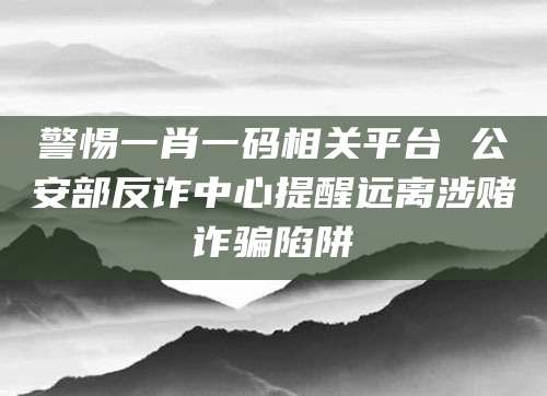 警惕一肖一码相关平台 公安部反诈中心提醒远离涉赌诈骗陷阱