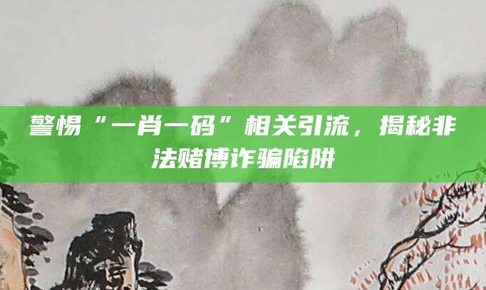 警惕“一肖一码”相关引流,揭秘非法赌博诈骗陷阱