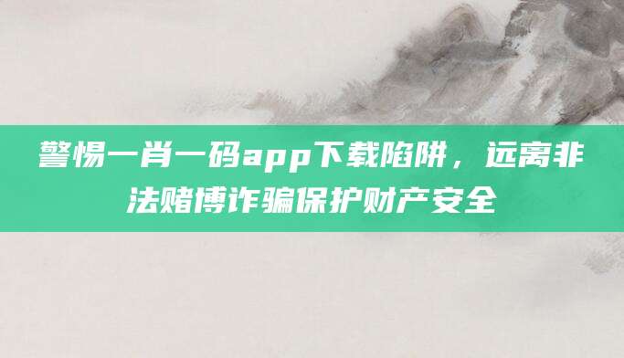 警惕一肖一码app下载陷阱,远离非法赌博诈骗保护财产安全