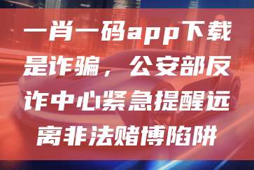 一肖一码app下载是诈骗,公安部反诈中心紧急提醒远离非法赌博陷阱