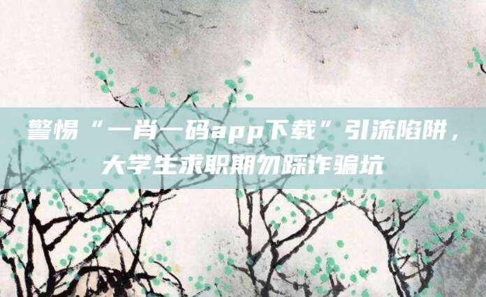 警惕“一肖一码app下载”引流陷阱，大学生求职期勿踩诈骗坑