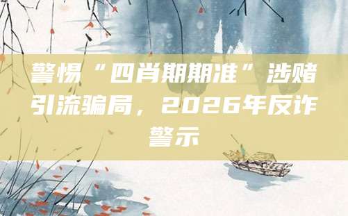 警惕“四肖期期准”涉赌引流骗局，2026年反诈警示