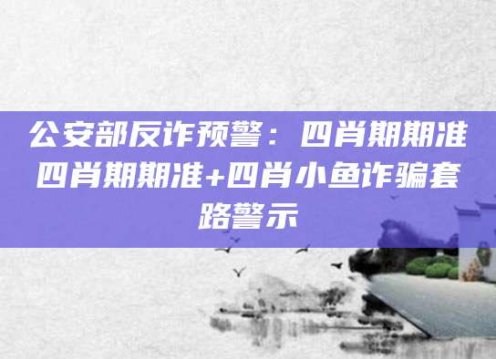 公安部反诈预警：四肖期期准四肖期期准+四肖小鱼诈骗套路警示