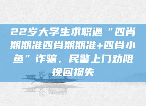 22岁大学生求职遇“四肖期期准四肖期期准+四肖小鱼”诈骗，民警上门劝阻挽回损失