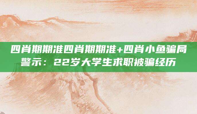 四肖期期准四肖期期准+四肖小鱼骗局警示：22岁大学生求职被骗经历