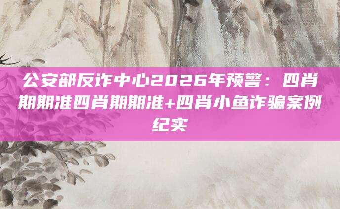 公安部反诈中心2026年预警:四肖期期准四肖期期准+四肖小鱼诈骗案例纪实