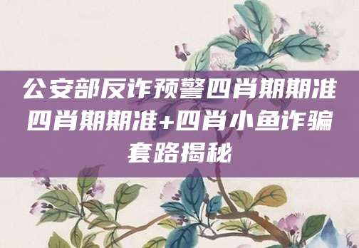 公安部反诈预警四肖期期准四肖期期准+四肖小鱼诈骗套路揭秘