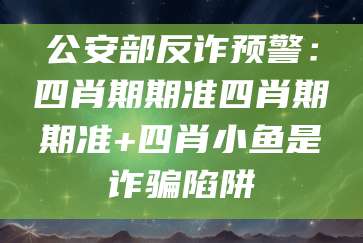 公安部反诈预警:四肖期期准四肖期期准+四肖小鱼是诈骗陷阱