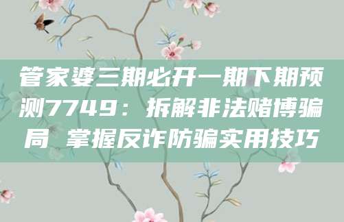 管家婆三期必开一期下期预测7749:拆解非法赌博骗局 掌握反诈防骗实用技巧