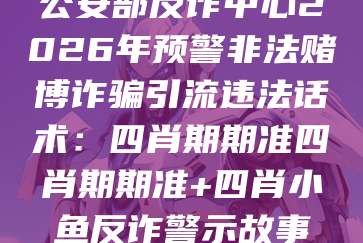 公安部反诈中心2026年预警非法赌博诈骗引流违法话术：四肖期期准四肖期期准+四肖小鱼反诈警示故事