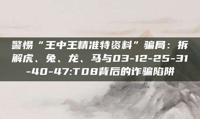 警惕“王中王精准特资料”骗局：拆解虎、兔、龙、马与03-12-25-31-40-47:T08背后的诈骗陷阱