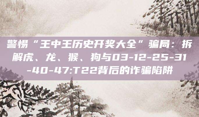 警惕“王中王历史开奖大全”骗局:拆解虎、龙、猴、狗与03-12-25-31-40-47:T22背后的诈骗陷阱